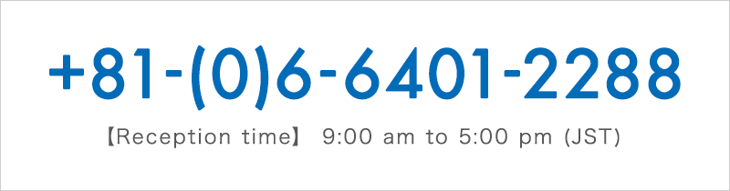+81-(0)6-6401-2288 [Reception time] 9:00 am to 5:00 pm (JST)